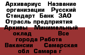 Архивариус › Название организации ­ Русский Стандарт, Банк, ЗАО › Отрасль предприятия ­ Архивы › Минимальный оклад ­ 13 000 - Все города Работа » Вакансии   . Самарская обл.,Самара г.